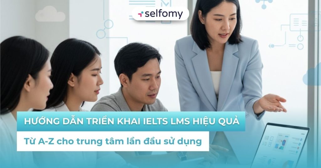 Hướng dẫn triển khai IELTS LMS hiệu quả: Từ A-Z cho trung tâm lần đầu sử dụng