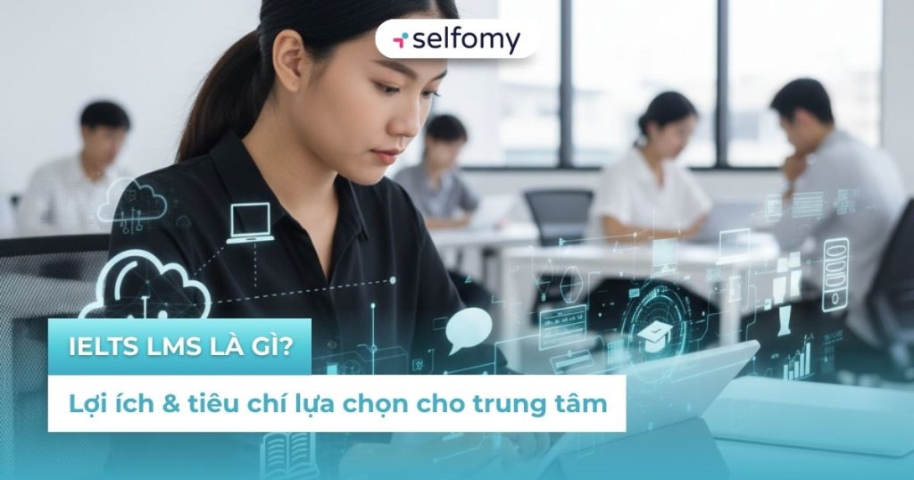 IELTS LMS là gì? Lợi ích & tiêu chí lựa chọn cho trung tâm