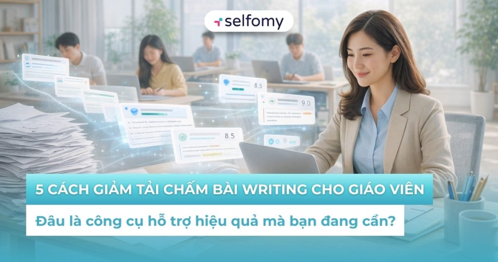 5 cách giảm tải chấm bài Writing cho giáo viên hiệu quả nhất 2026